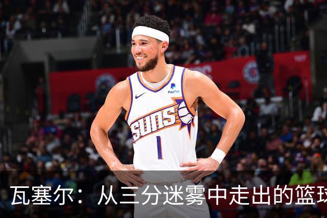 瓦塞尔：从三分迷雾中走出的篮球小剑客